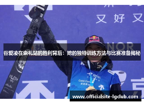 谷爱凌在崇礼站的胜利背后：她的独特训练方法与比赛准备揭秘