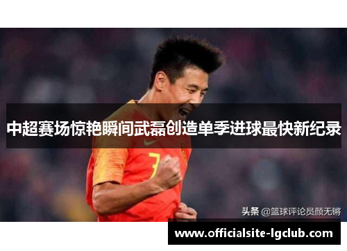 中超赛场惊艳瞬间武磊创造单季进球最快新纪录