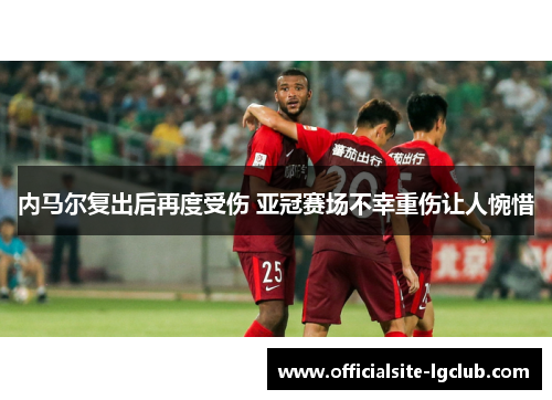 内马尔复出后再度受伤 亚冠赛场不幸重伤让人惋惜