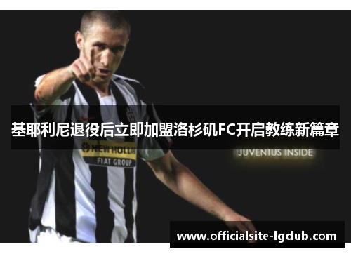 基耶利尼退役后立即加盟洛杉矶FC开启教练新篇章