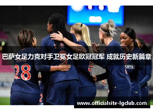 巴萨女足力克对手卫冕女足欧冠冠军 成就历史新篇章
