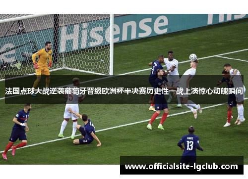 法国点球大战逆袭葡萄牙晋级欧洲杯半决赛历史性一战上演惊心动魄瞬间