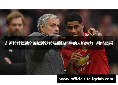 走近拉什福德全面解读这位绿茵场巨星的人格魅力与独特风采