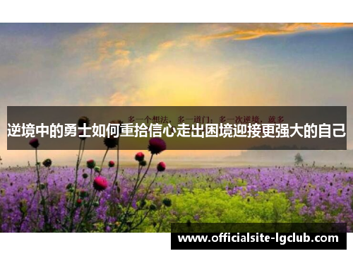 逆境中的勇士如何重拾信心走出困境迎接更强大的自己