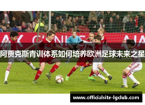 阿贾克斯青训体系如何培养欧洲足球未来之星